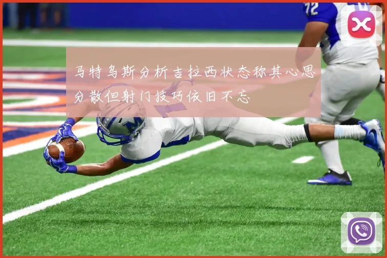 马特乌斯分析吉拉西状态称其心思分散但射门技巧依旧不忘