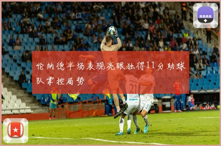 伦纳德半场表现亮眼独得11分助球队掌控局势
