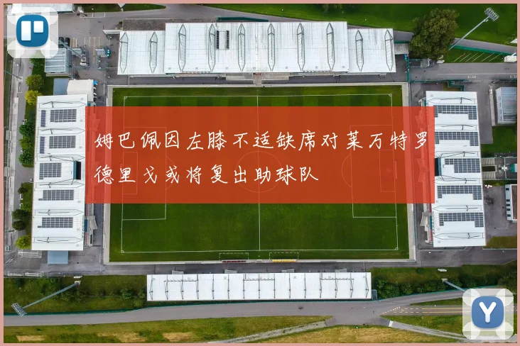 姆巴佩因左膝不适缺席对莱万特罗德里戈或将复出助球队