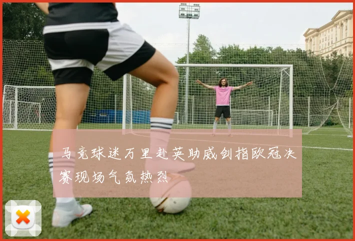 马竞球迷万里赴英助威剑指欧冠决赛现场气氛热烈