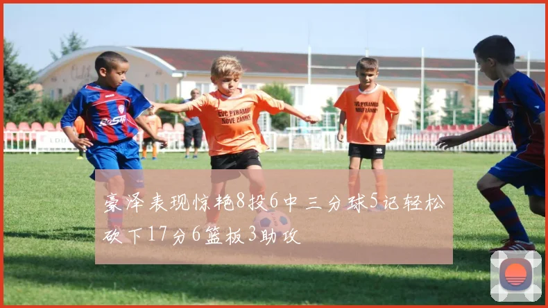 豪泽表现惊艳8投6中三分球5记轻松砍下17分6篮板3助攻