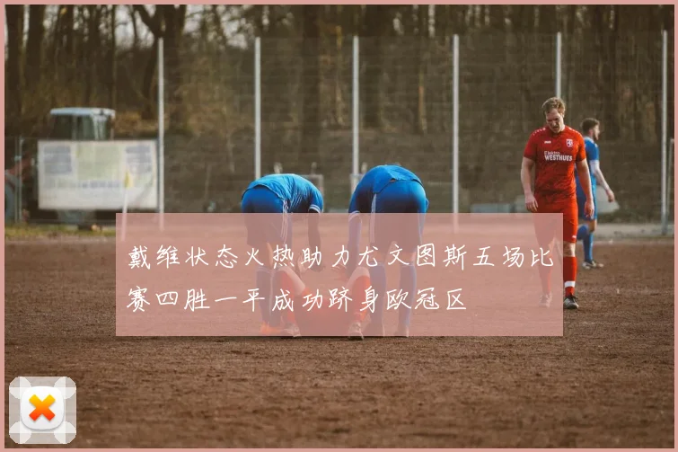 戴维状态火热助力尤文图斯五场比赛四胜一平成功跻身欧冠区