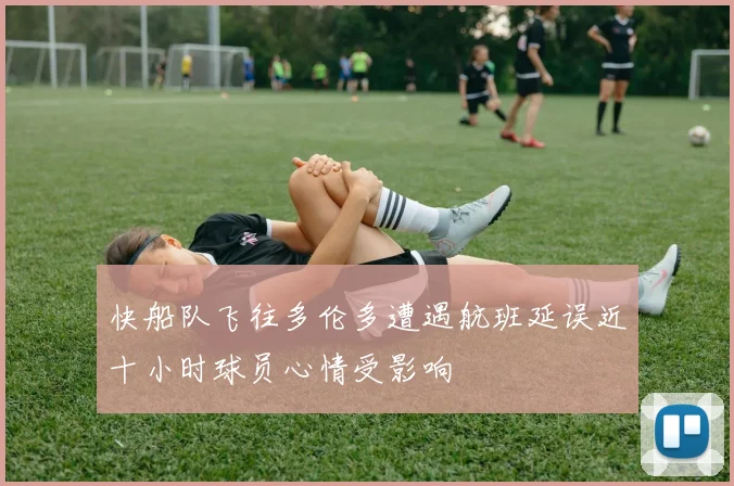快船队飞往多伦多遭遇航班延误近十小时球员心情受影响