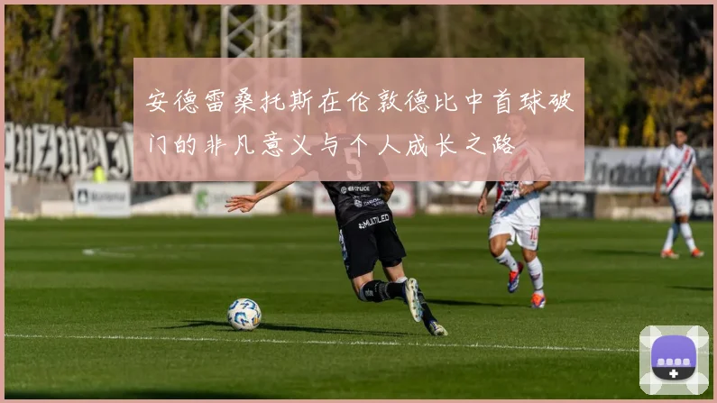 安德雷桑托斯在伦敦德比中首球破门的非凡意义与个人成长之路
