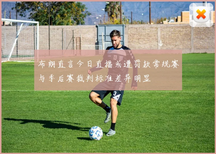 布朗直言今日直播或遭罚款常规赛与季后赛裁判标准差异明显