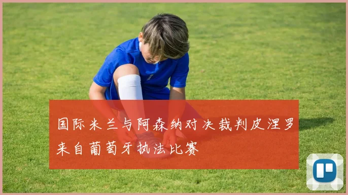 国际米兰与阿森纳对决裁判皮涅罗来自葡萄牙执法比赛