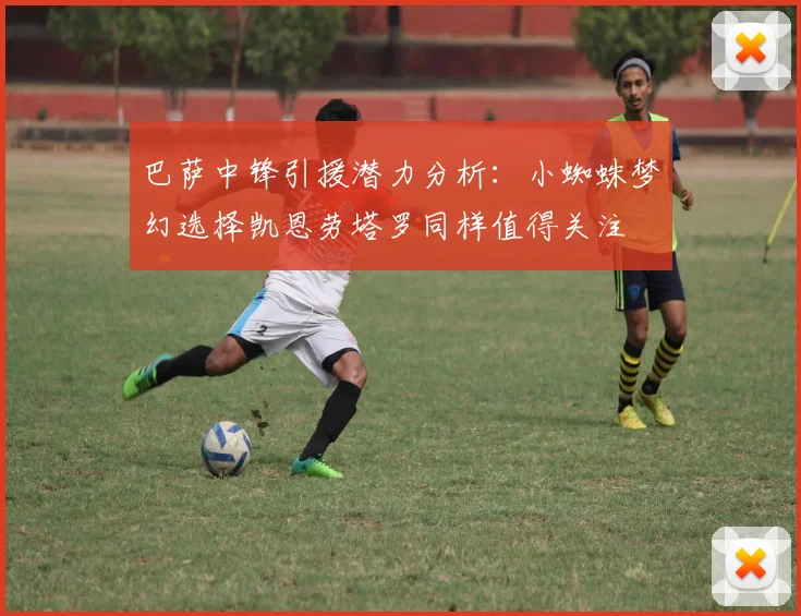 巴萨中锋引援潜力分析：小蜘蛛梦幻选择凯恩劳塔罗同样值得关注