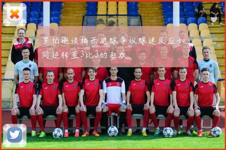 罗伯逊谈梅西进球争议球迷反应如同逆转至3比3的狂欢