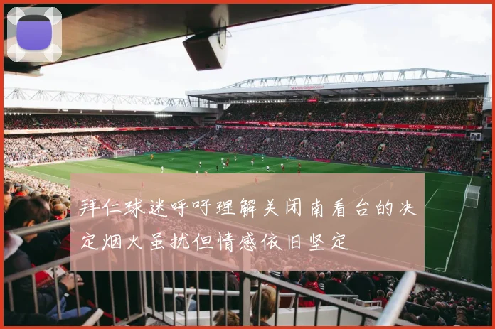 拜仁球迷呼吁理解关闭南看台的决定烟火虽扰但情感依旧坚定
