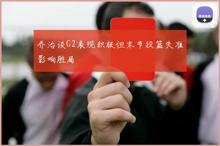 乔治谈G2表现积极但末节投篮失准影响胜局