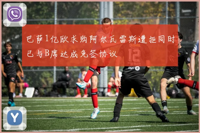 巴萨1亿欧求购阿尔瓦雷斯遭拒同时已与B席达成免签协议