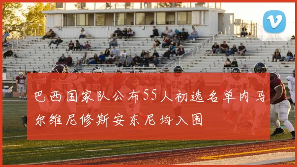 巴西国家队公布55人初选名单内马尔维尼修斯安东尼均入围