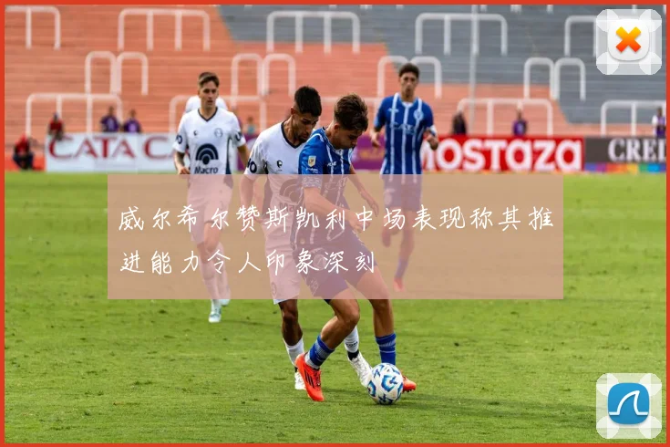 威尔希尔赞斯凯利中场表现称其推进能力令人印象深刻