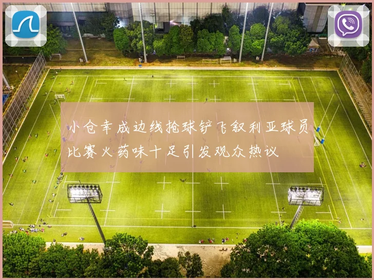 小仓幸成边线抢球铲飞叙利亚球员比赛火药味十足引发观众热议