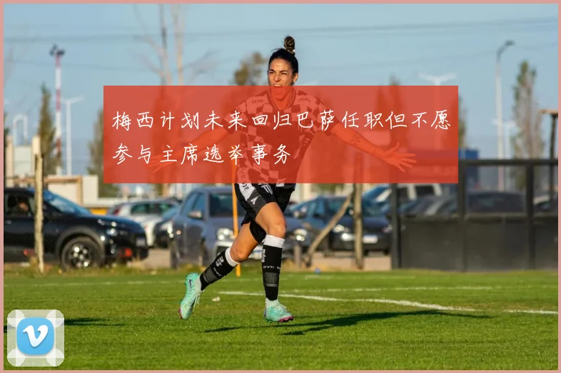 梅西计划未来回归巴萨任职但不愿参与主席选举事务